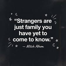 Strangers are just family you have yet to come to know.